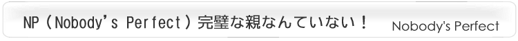 NP�iNobody's Perfect�j�����Ȑe�Ȃ�Ă��Ȃ��I